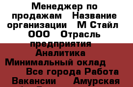 Менеджер по продажам › Название организации ­ М-Стайл, ООО › Отрасль предприятия ­ Аналитика › Минимальный оклад ­ 45 000 - Все города Работа » Вакансии   . Амурская обл.,Благовещенск г.